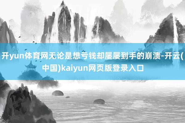 开yun体育网无论是想亏钱却屡屡到手的崩溃-开云(中国)kaiyun网页版登录入口