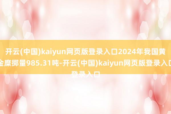 开云(中国)kaiyun网页版登录入口2024年我国黄金糜掷量985.31吨-开云(中国)kaiyun网页版登录入口