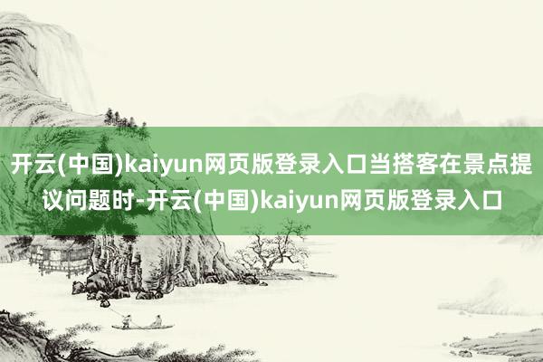 开云(中国)kaiyun网页版登录入口当搭客在景点提议问题时-开云(中国)kaiyun网页版登录入口