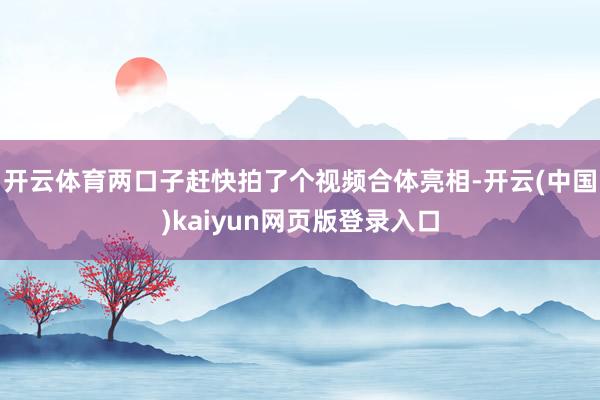 开云体育两口子赶快拍了个视频合体亮相-开云(中国)kaiyun网页版登录入口