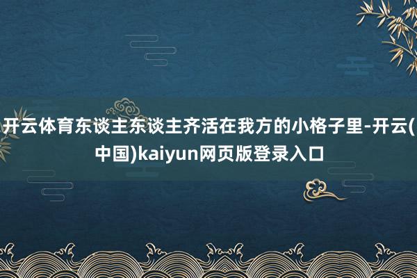 开云体育东谈主东谈主齐活在我方的小格子里-开云(中国)kaiyun网页版登录入口