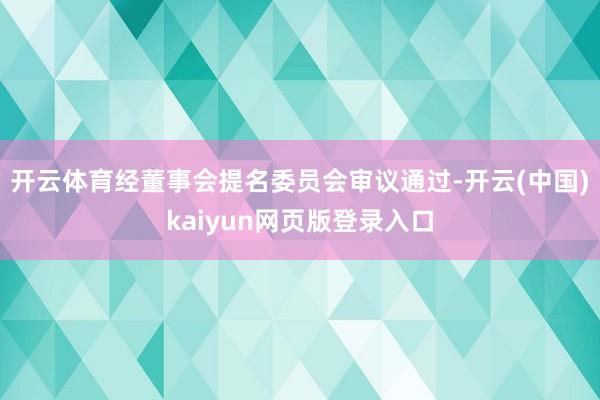 开云体育经董事会提名委员会审议通过-开云(中国)kaiyun网页版登录入口