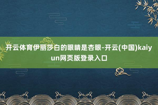 开云体育伊丽莎白的眼睛是杏眼-开云(中国)kaiyun网页版登录入口