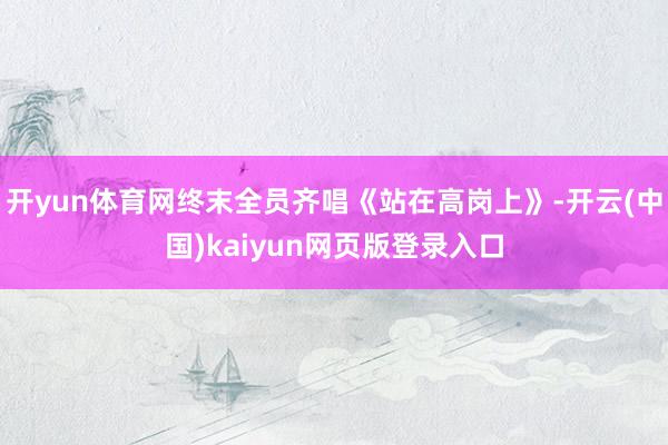 开yun体育网终末全员齐唱《站在高岗上》-开云(中国)kaiyun网页版登录入口