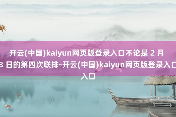 开云(中国)kaiyun网页版登录入口不论是 2 月 8 日的第四次联排-开云(中国)kaiyun网页版登录入口