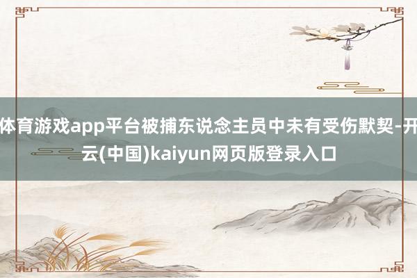 体育游戏app平台被捕东说念主员中未有受伤默契-开云(中国)kaiyun网页版登录入口
