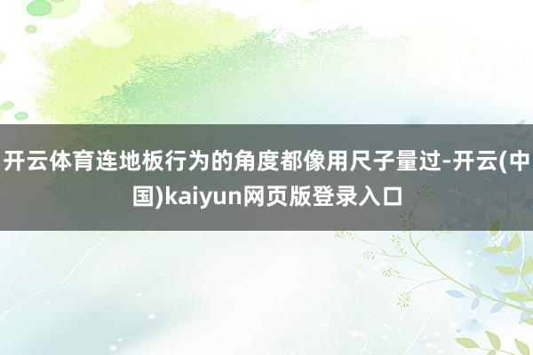 开云体育连地板行为的角度都像用尺子量过-开云(中国)kaiyun网页版登录入口