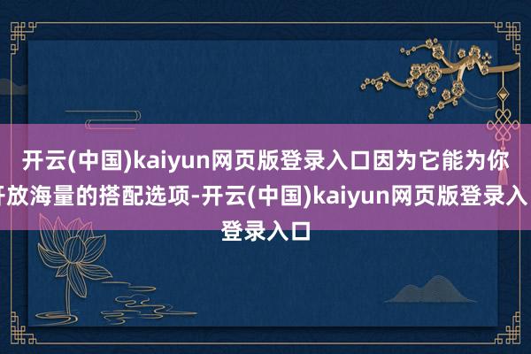 开云(中国)kaiyun网页版登录入口因为它能为你开放海量的搭配选项-开云(中国)kaiyun网页版登录入口