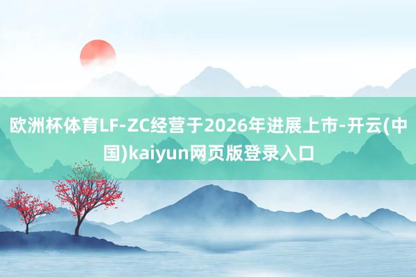 欧洲杯体育LF-ZC经营于2026年进展上市-开云(中国)kaiyun网页版登录入口