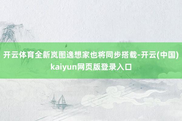 开云体育全新岚图逸想家也将同步搭载-开云(中国)kaiyun网页版登录入口