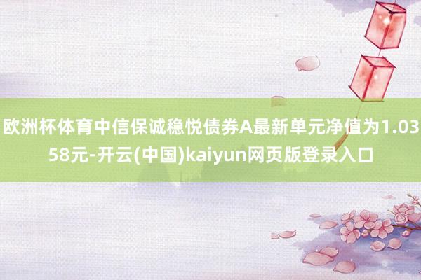欧洲杯体育中信保诚稳悦债券A最新单元净值为1.0358元-开云(中国)kaiyun网页版登录入口