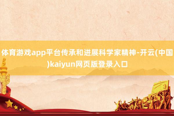 体育游戏app平台传承和进展科学家精神-开云(中国)kaiyun网页版登录入口
