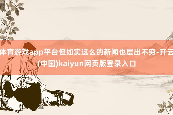 体育游戏app平台但如实这么的新闻也层出不穷-开云(中国)kaiyun网页版登录入口