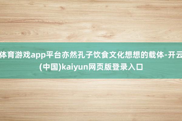 体育游戏app平台亦然孔子饮食文化想想的载体-开云(中国)kaiyun网页版登录入口