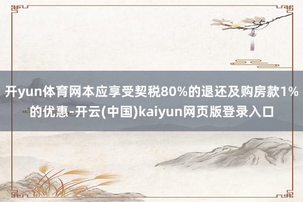 开yun体育网本应享受契税80%的退还及购房款1%的优惠-开云(中国)kaiyun网页版登录入口