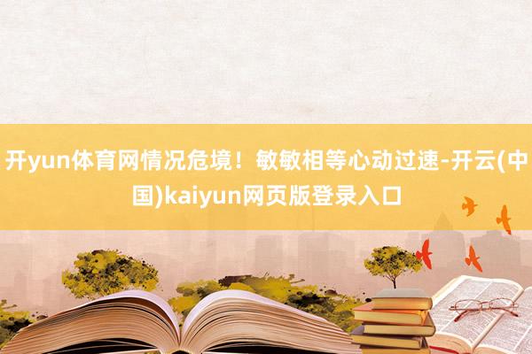 开yun体育网情况危境!敏敏相等心动过速-开云(中国)kaiyun网页版登录入口