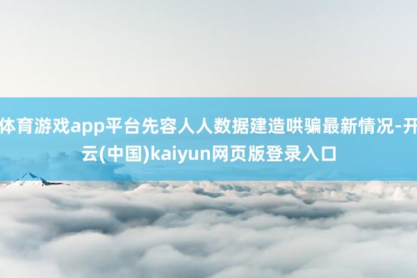 体育游戏app平台先容人人数据建造哄骗最新情况-开云(中国)kaiyun网页版登录入口