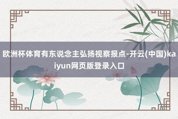 欧洲杯体育有东说念主弘扬视察报点-开云(中国)kaiyun网页版登录入口