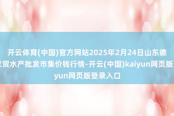 开云体育(中国)官方网站2025年2月24日山东德州黑马农贸水产批发市集价钱行情-开云(中国)kaiyun网页版登录入口