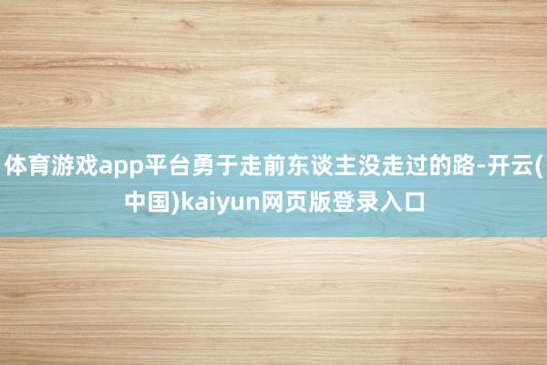 体育游戏app平台勇于走前东谈主没走过的路-开云(中国)kaiyun网页版登录入口