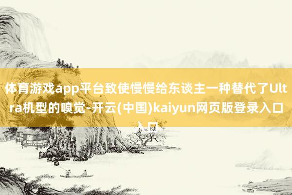 体育游戏app平台致使慢慢给东谈主一种替代了Ultra机型的嗅觉-开云(中国)kaiyun网页版登录入口