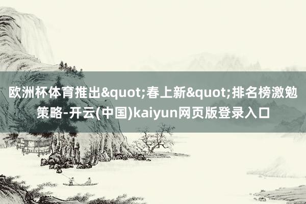 欧洲杯体育推出"春上新"排名榜激勉策略-开云(中国)kaiyun网页版登录入口