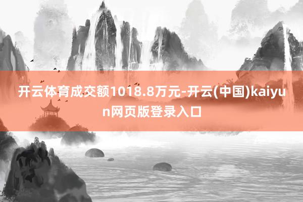 开云体育成交额1018.8万元-开云(中国)kaiyun网页版登录入口