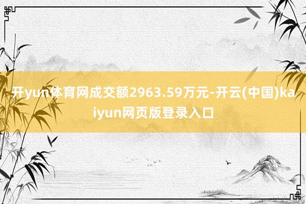 开yun体育网成交额2963.59万元-开云(中国)kaiyun网页版登录入口