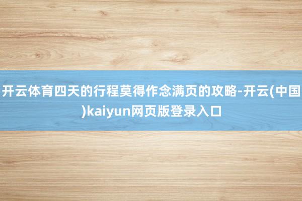 开云体育四天的行程莫得作念满页的攻略-开云(中国)kaiyun网页版登录入口