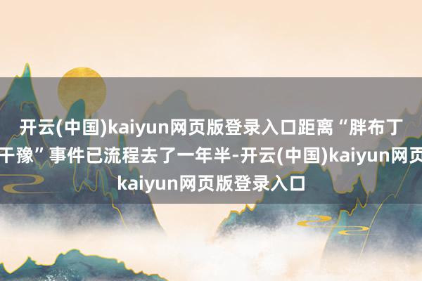 开云(中国)kaiyun网页版登录入口距离“胖布丁被指包庇性干豫”事件已流程去了一年半-开云(中国)kaiyun网页版登录入口
