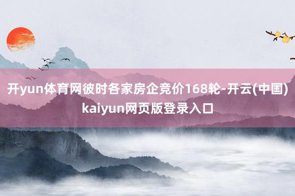 开yun体育网彼时各家房企竞价168轮-开云(中国)kaiyun网页版登录入口