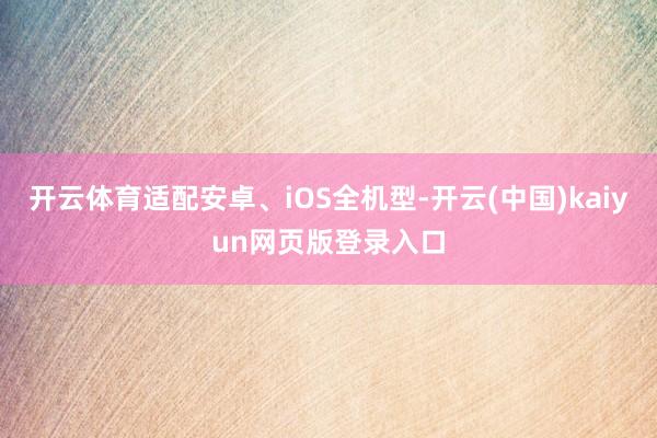 开云体育适配安卓、iOS全机型-开云(中国)kaiyun网页版登录入口