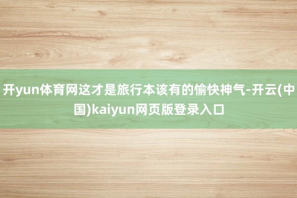 开yun体育网这才是旅行本该有的愉快神气-开云(中国)kaiyun网页版登录入口