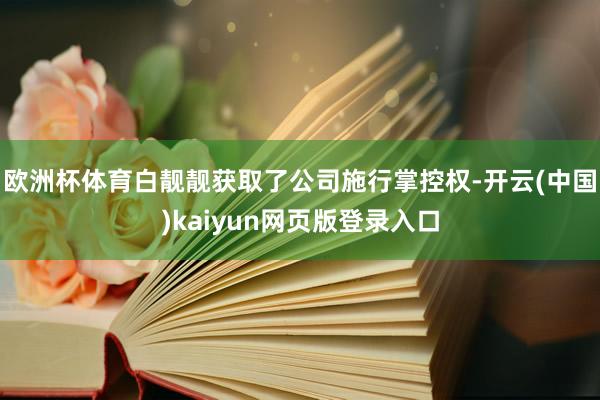 欧洲杯体育白靓靓获取了公司施行掌控权-开云(中国)kaiyun网页版登录入口