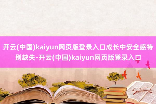 开云(中国)kaiyun网页版登录入口成长中安全感特别缺失-开云(中国)kaiyun网页版登录入口