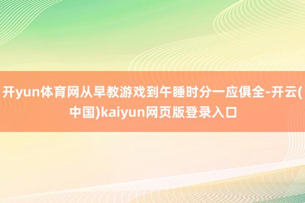 开yun体育网从早教游戏到午睡时分一应俱全-开云(中国)kaiyun网页版登录入口