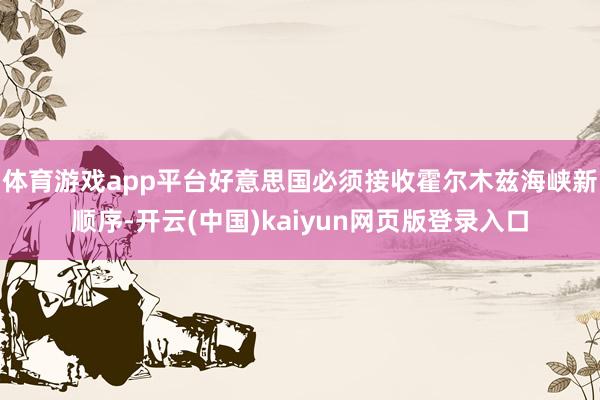 体育游戏app平台好意思国必须接收霍尔木兹海峡新顺序-开云(中国)kaiyun网页版登录入口