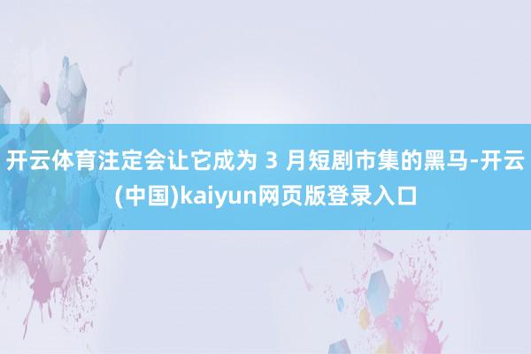 开云体育注定会让它成为 3 月短剧市集的黑马-开云(中国)kaiyun网页版登录入口