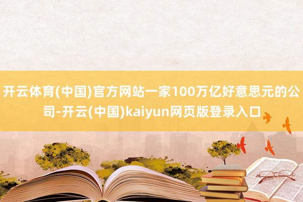 开云体育(中国)官方网站一家100万亿好意思元的公司-开云(中国)kaiyun网页版登录入口