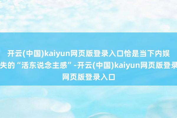 开云(中国)kaiyun网页版登录入口恰是当下内娱最缺失的“活东说念主感”-开云(中国)kaiyun网页版登录入口