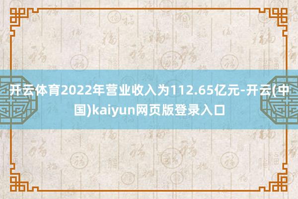 开云体育2022年营业收入为112.65亿元-开云(中国)kaiyun网页版登录入口