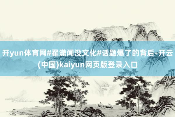 开yun体育网#翟潇闻没文化#话题爆了的背后-开云(中国)kaiyun网页版登录入口