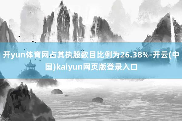 开yun体育网占其执股数目比例为26.38%-开云(中国)kaiyun网页版登录入口