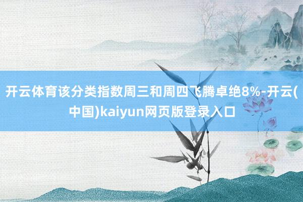 开云体育　　该分类指数周三和周四飞腾卓绝8%-开云(中国)kaiyun网页版登录入口