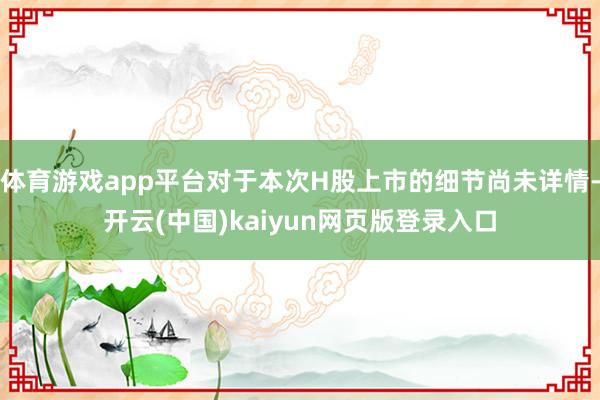 体育游戏app平台对于本次H股上市的细节尚未详情-开云(中国)kaiyun网页版登录入口