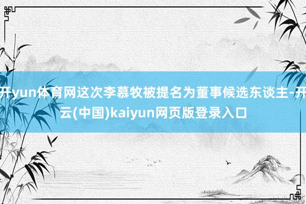 开yun体育网这次李慕牧被提名为董事候选东谈主-开云(中国)kaiyun网页版登录入口