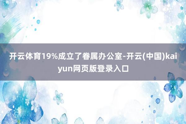 开云体育19%成立了眷属办公室-开云(中国)kaiyun网页版登录入口