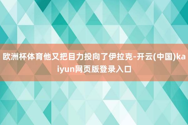 欧洲杯体育他又把目力投向了伊拉克-开云(中国)kaiyun网页版登录入口