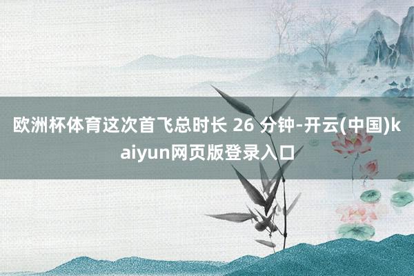 欧洲杯体育这次首飞总时长 26 分钟-开云(中国)kaiyun网页版登录入口