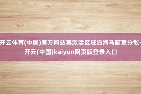 开云体育(中国)官方网站其激活区域沿海马脑室分散-开云(中国)kaiyun网页版登录入口
